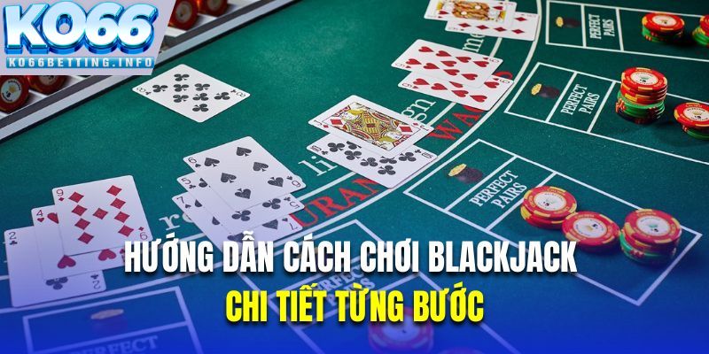 Hướng dẫn cách chơi Blackjack chi tiết từng bước