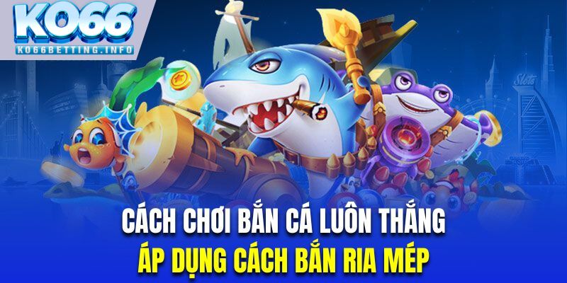 Cách chơi bắn cá luôn thắng kiểu bắn ria