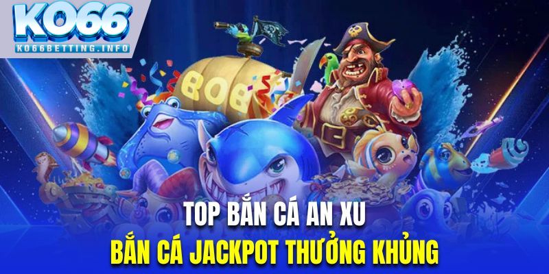 Săn cá Jackpot gây ấn tượng với kho thưởng siêu khủng